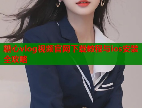 糖心vlog视频官网下载教程与ios安装全攻略