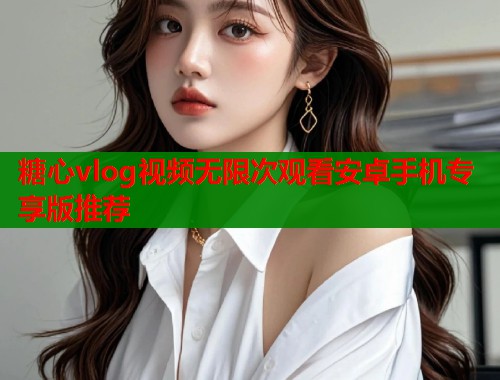 糖心vlog视频无限次观看安卓手机专享版推荐