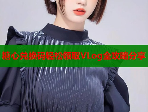糖心兑换码轻松领取VLog全攻略分享  第2张
