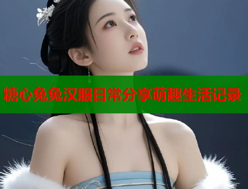 糖心兔兔汉服日常分享萌趣生活记录