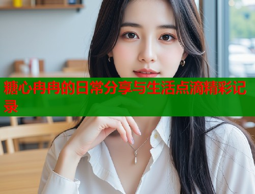 糖心冉冉的日常分享与生活点滴精彩记录