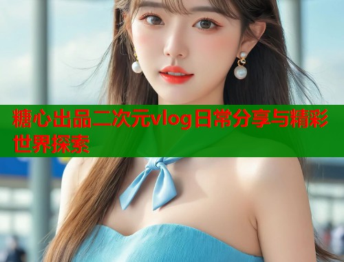糖心出品二次元vlog日常分享与精彩世界探索  第2张