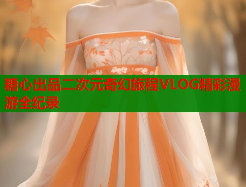 糖心出品二次元奇幻旅程VLOG精彩漫游全纪录  第2张
