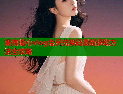 谁有糖心vlog会员兑换码最新获取方法全攻略  第2张