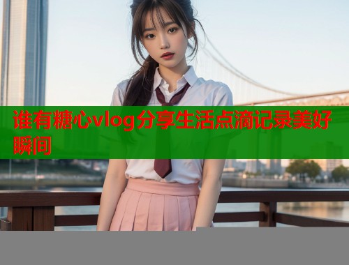 谁有糖心vlog分享生活点滴记录美好瞬间