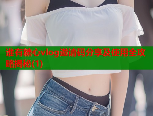 谁有糖心vlog邀请码分享及使用全攻略揭秘(1)