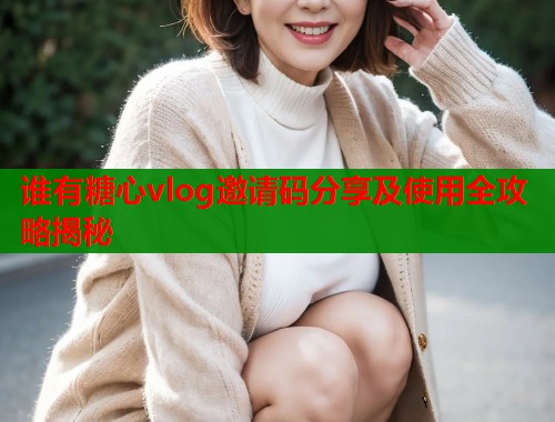 谁有糖心vlog邀请码分享及使用全攻略揭秘