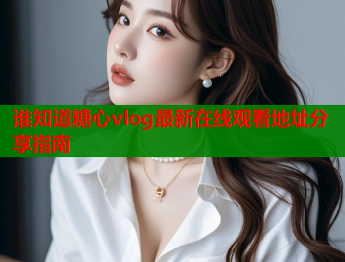谁知道糖心vlog最新在线观看地址分享指南