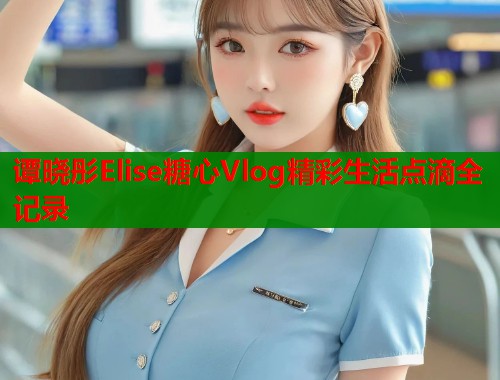 谭晓彤Elise糖心Vlog精彩生活点滴全记录  第2张