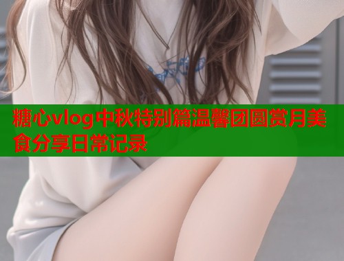 糖心vlog中秋特别篇温馨团圆赏月美食分享日常记录