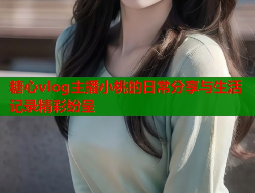 糖心vlog主播小桃的日常分享与生活记录精彩纷呈