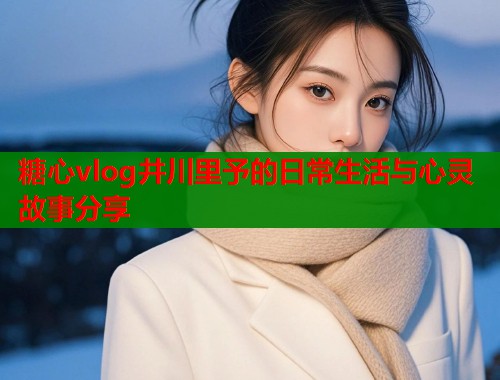 糖心vlog井川里予的日常生活与心灵故事分享