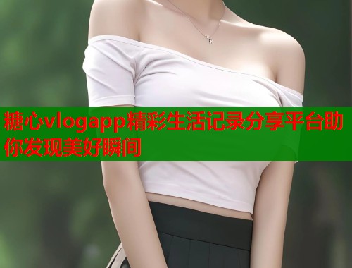 糖心vlogapp精彩生活记录分享平台助你发现美好瞬间  第2张