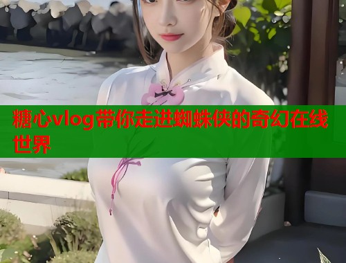 糖心vlog带你走进蜘蛛侠的奇幻在线世界