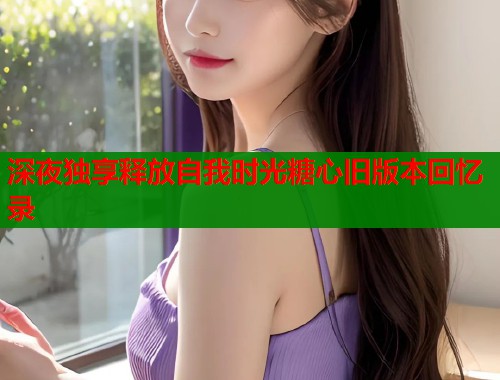 深夜独享释放自我时光糖心旧版本回忆录