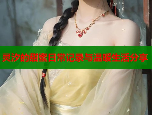 灵汐的甜蜜日常记录与温暖生活分享