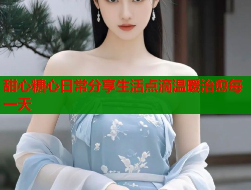 甜心糖心日常分享生活点滴温暖治愈每一天
