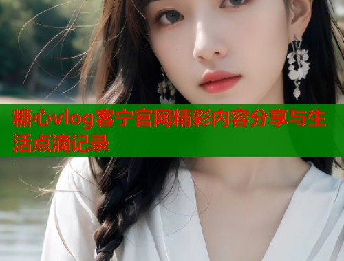 糖心vlog客宁官网精彩内容分享与生活点滴记录  第2张