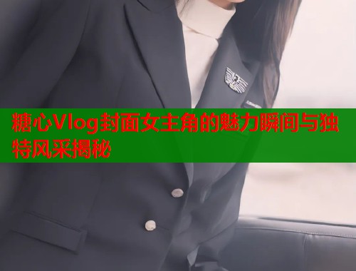 糖心Vlog封面女主角的魅力瞬间与独特风采揭秘