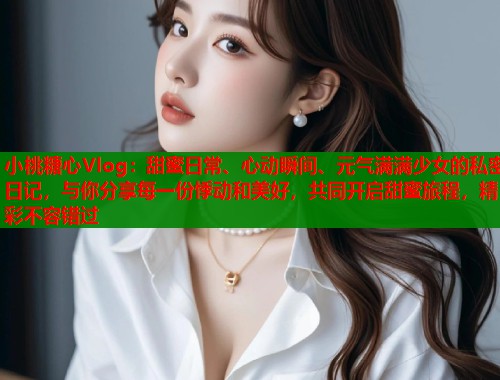 小桃糖心Vlog：甜蜜日常、心动瞬间、元气满满少女的私密日记，与你分享每一份悸动和美好，共同开启甜蜜旅程，精彩不容错过