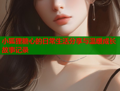 小狐狸糖心的日常生活分享与温暖成长故事记录