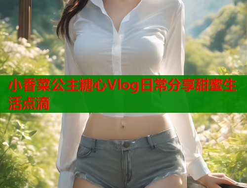 小香菜公主糖心Vlog日常分享甜蜜生活点滴  第2张