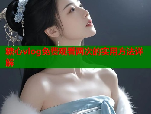 糖心vlog免费观看两次的实用方法详解  第2张