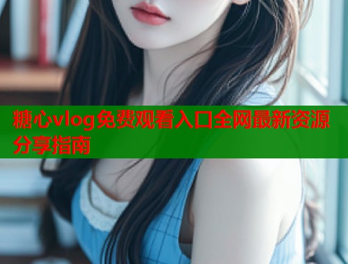 糖心vlog免费观看入口全网最新资源分享指南  第2张