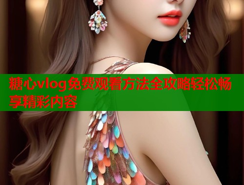 糖心vlog免费观看方法全攻略轻松畅享精彩内容  第2张