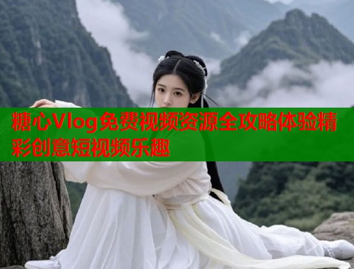 糖心Vlog免费视频资源全攻略体验精彩创意短视频乐趣