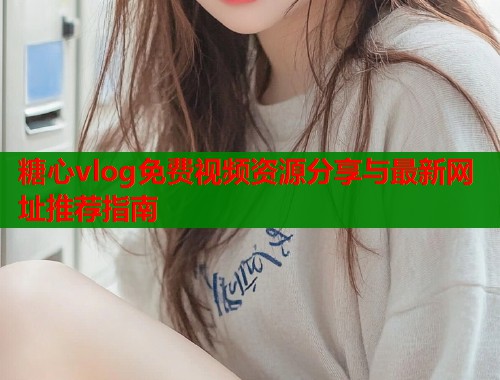 糖心vlog免费视频资源分享与最新网址推荐指南  第2张