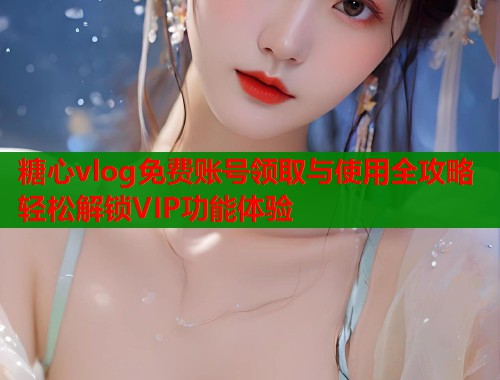 糖心vlog免费账号领取与使用全攻略轻松解锁VIP功能体验  第2张
