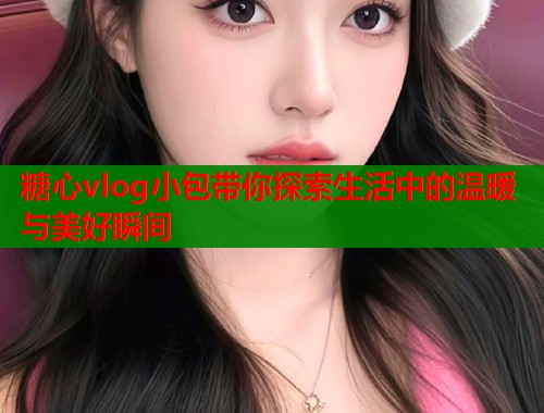 糖心vlog小包带你探索生活中的温暖与美好瞬间