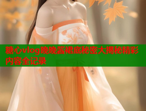 糖心vlog晚晚酱裙底秘密大揭秘精彩内容全记录  第1张