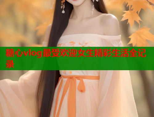 糖心vlog最受欢迎女生精彩生活全记录  第1张