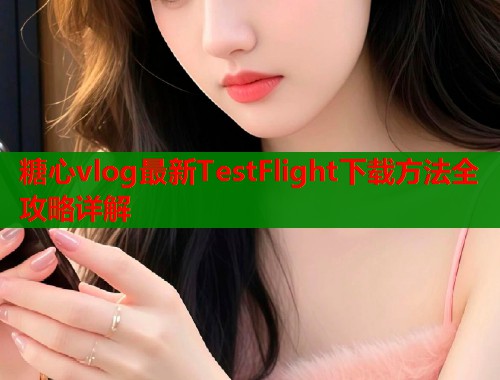 糖心vlog最新TestFlight下载方法全攻略详解  第1张