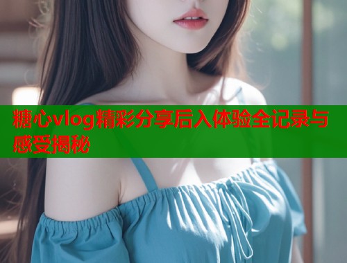 糖心vlog精彩分享后入体验全记录与感受揭秘  第2张