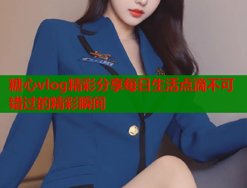 糖心vlog精彩分享每日生活点滴不可错过的精彩瞬间
