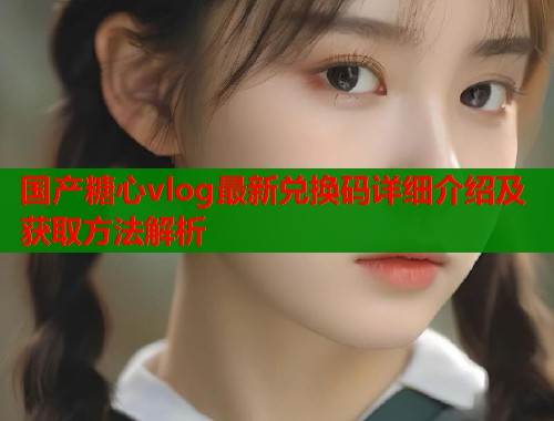 国产糖心vlog最新兑换码详细介绍及获取方法解析