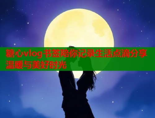 糖心vlog书签陪你记录生活点滴分享温暖与美好时光