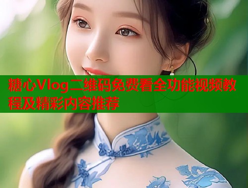 糖心Vlog二维码免费看全功能视频教程及精彩内容推荐