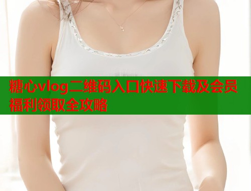 糖心vlog二维码入口快速下载及会员福利领取全攻略