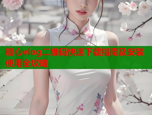 糖心vlog二维码快速下载指南及安装使用全攻略