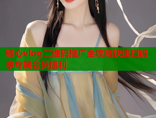 糖心vlog二维码推广全攻略快速扫码享专属会员福利