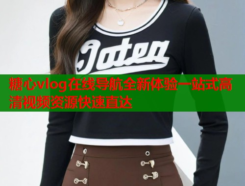 糖心vlog在线导航全新体验一站式高清视频资源快速直达