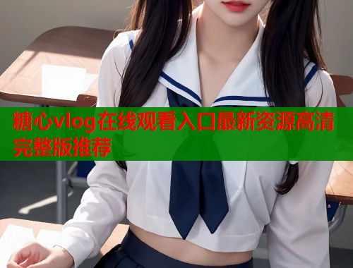 糖心vlog在线观看入口最新资源高清完整版推荐