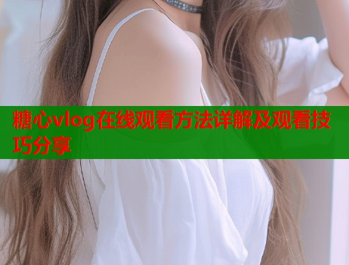 糖心vlog在线观看方法详解及观看技巧分享  第2张