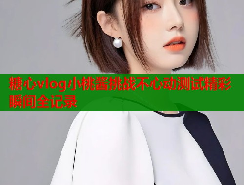 糖心vlog小桃酱挑战不心动测试精彩瞬间全记录  第2张